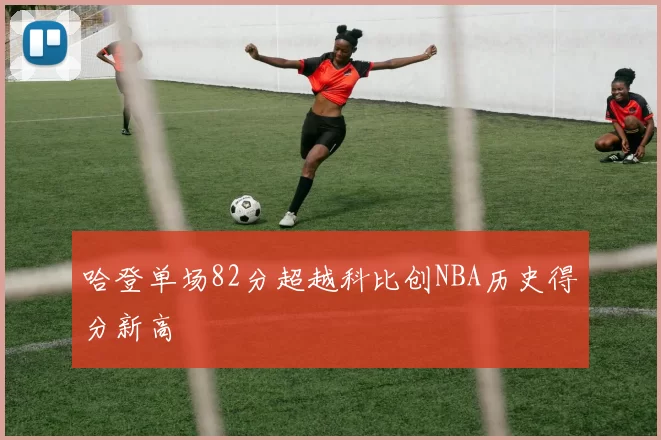哈登单场82分超越科比创NBA历史得分新高