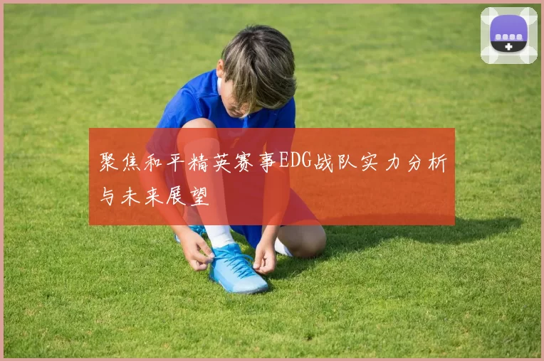 聚焦和平精英赛事EDG战队实力分析与未来展望