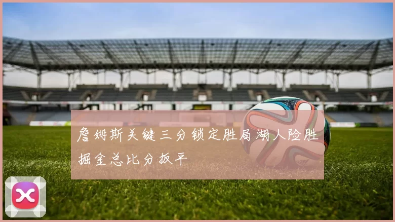 詹姆斯关键三分锁定胜局湖人险胜掘金总比分扳平