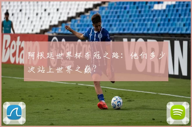 阿根廷世界杯夺冠之路:他们多少次站上世界之巅?