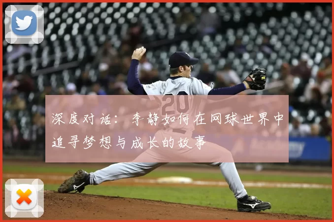 深度对话：李静如何在网球世界中追寻梦想与成长的故事