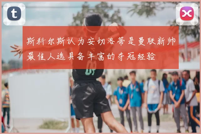 斯科尔斯认为安切洛蒂是曼联新帅最佳人选具备丰富的夺冠经验