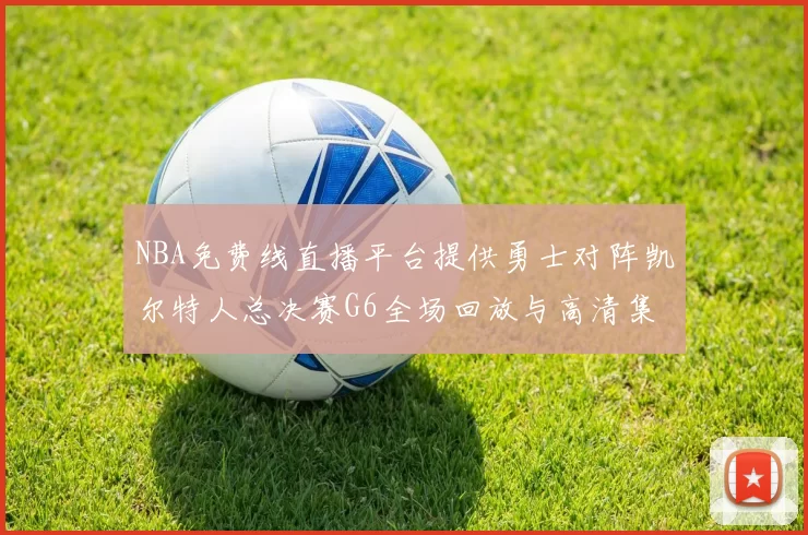 NBA免费线直播平台提供勇士对阵凯尔特人总决赛G6全场回放与高清集锦