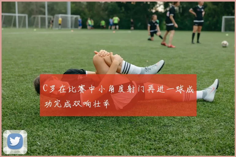 C罗在比赛中小角度射门再进一球成功完成双响壮举