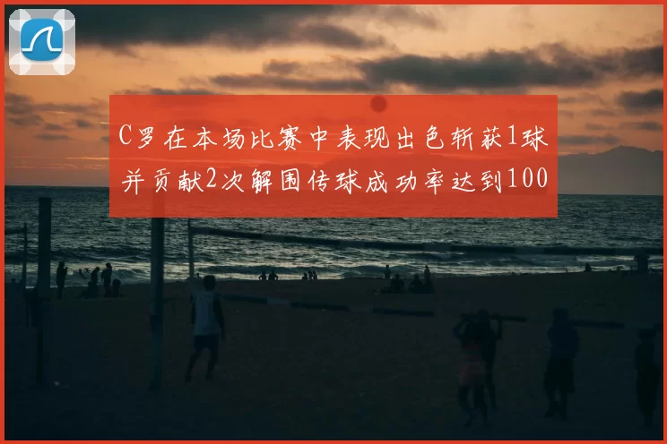 C罗在本场比赛中表现出色斩获1球并贡献2次解围传球成功率达到100