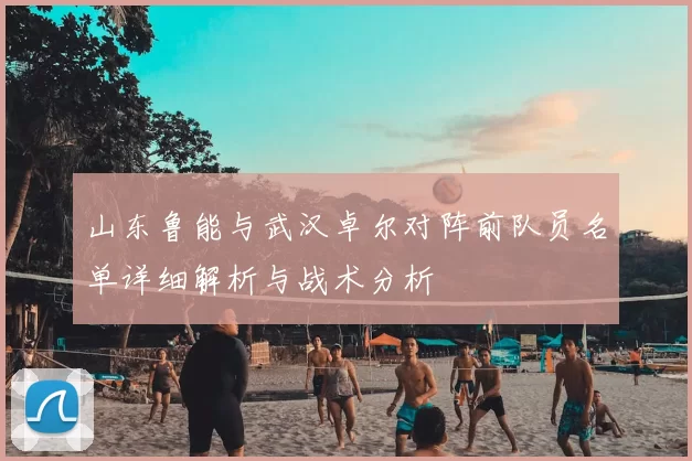 山东鲁能与武汉卓尔对阵前队员名单详细解析与战术分析