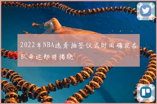 2022年NBA选秀抽签仪式时间确定各队命运即将揭晓