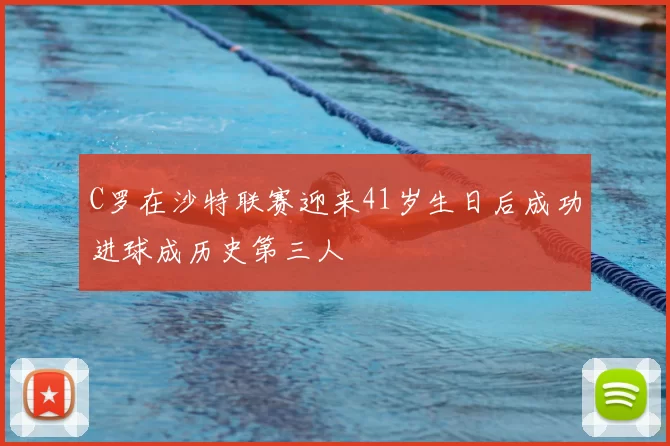 C罗在沙特联赛迎来41岁生日后成功进球成历史第三人