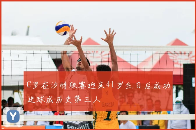 C罗在沙特联赛迎来41岁生日后成功进球成历史第三人