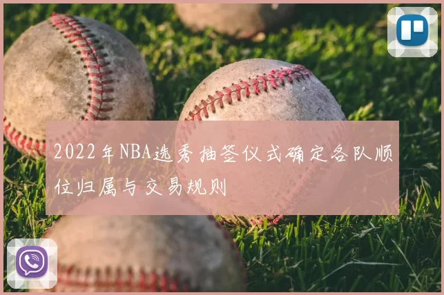 2022年NBA选秀抽签仪式确定各队顺位归属与交易规则