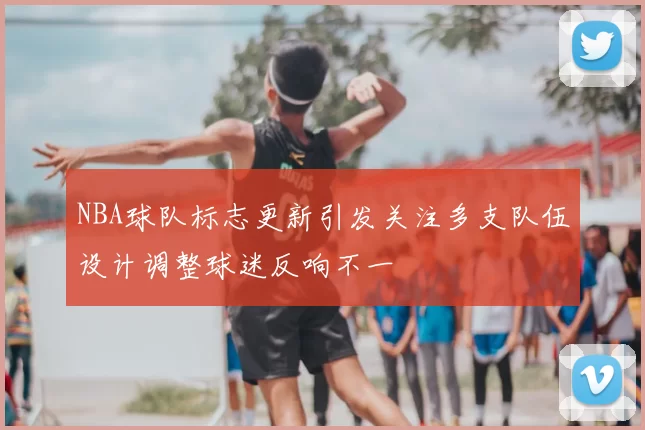 NBA球队标志更新引发关注多支队伍设计调整球迷反响不一