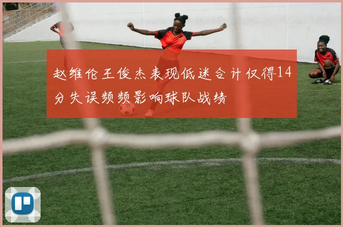 赵维伦王俊杰表现低迷合计仅得14分失误频频影响球队战绩