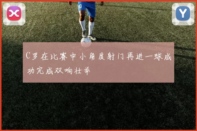 C罗在比赛中小角度射门再进一球成功完成双响壮举