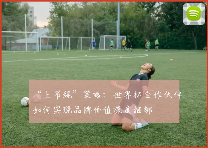 “上吊绳”策略：世界杯合作伙伴如何实现品牌价值深度捆绑