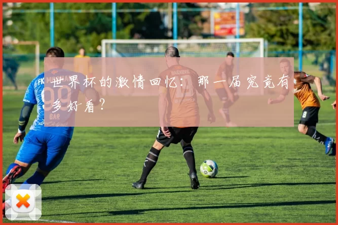 世界杯的激情回忆:那一届究竟有多好看?