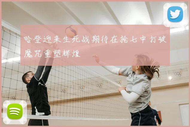 哈登迎来生死战期待在抢七中打破魔咒重塑辉煌
