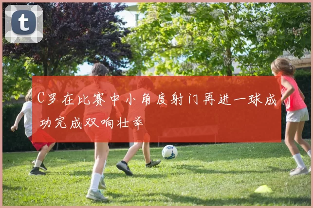 C罗在比赛中小角度射门再进一球成功完成双响壮举