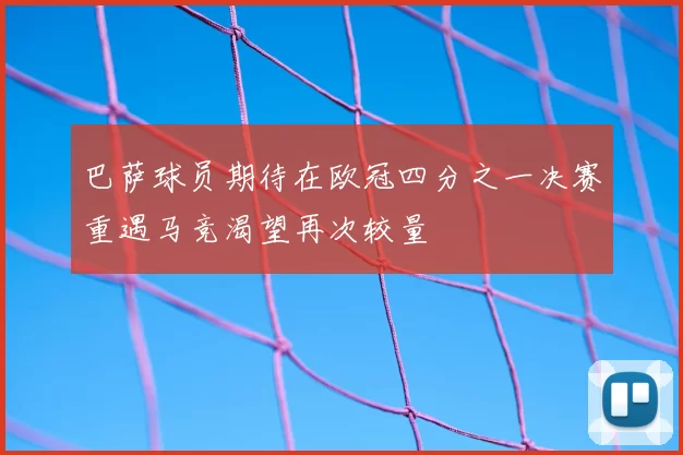 巴萨球员期待在欧冠四分之一决赛重遇马竞渴望再次较量