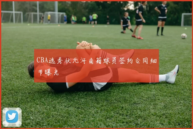 CBA选秀状元河南籍球员签约合同细节曝光