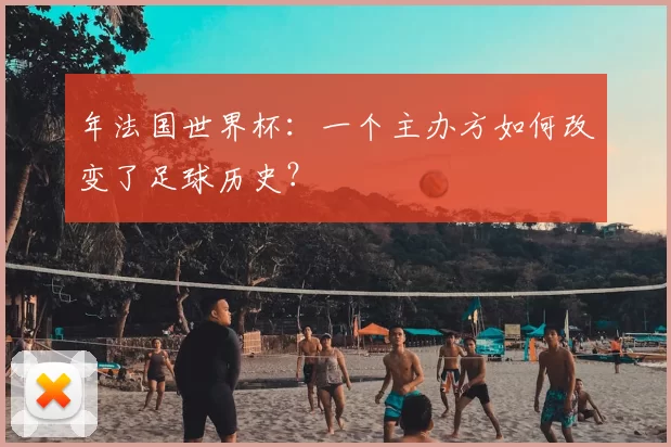 年法国世界杯:一个主办方如何改变了足球历史?