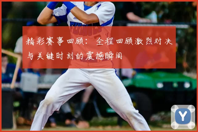 精彩赛事回顾：全程回顾激烈对决与关键时刻的震撼瞬间