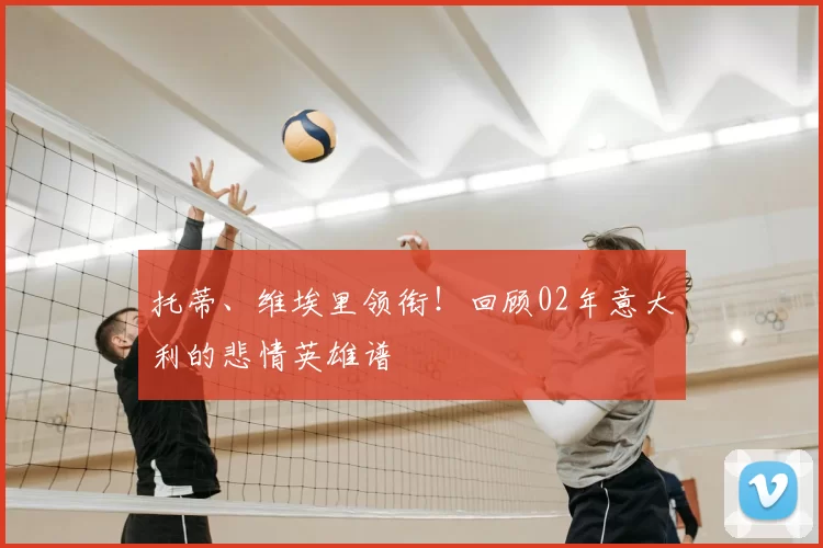 托蒂、维埃里领衔!回顾02年意大利的悲情英雄谱
