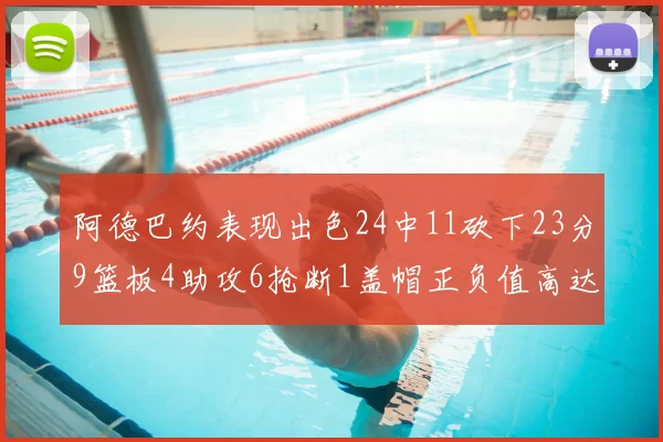 阿德巴约表现出色24中11砍下23分9篮板4助攻6抢断1盖帽正负值高达22