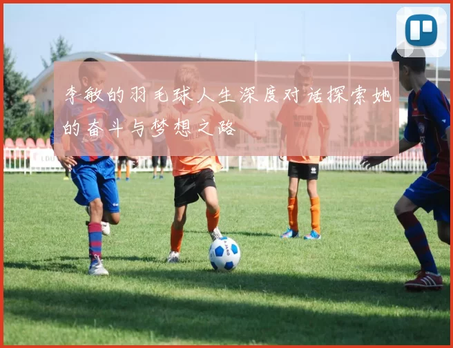 李敏的羽毛球人生深度对话探索她的奋斗与梦想之路