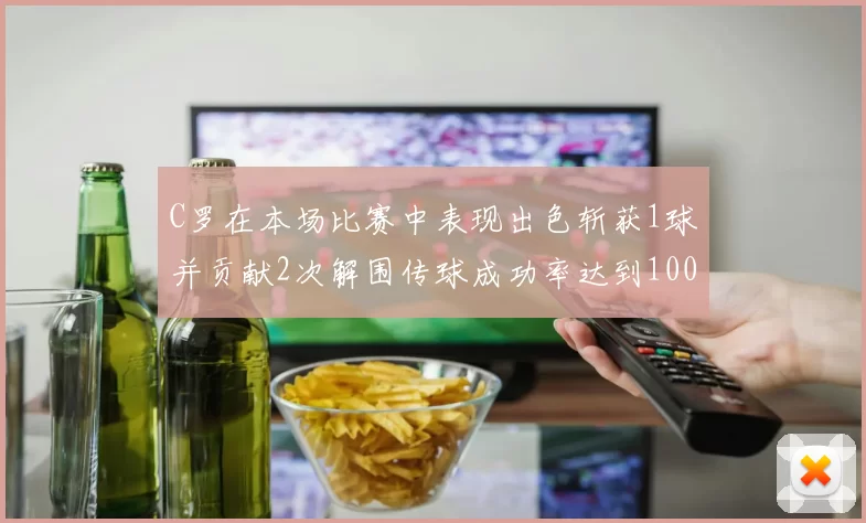 C罗在本场比赛中表现出色斩获1球并贡献2次解围传球成功率达到100
