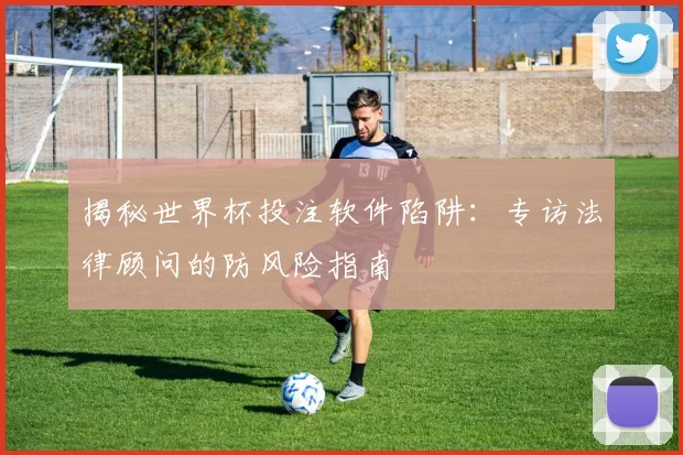 揭秘世界杯投注软件陷阱:专访法律顾问的防风险指南