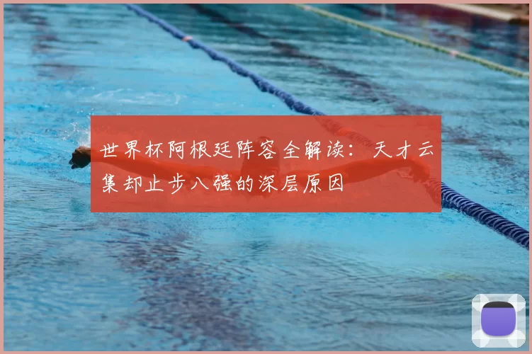 世界杯阿根廷阵容全解读：天才云集却止步八强的深层原因
