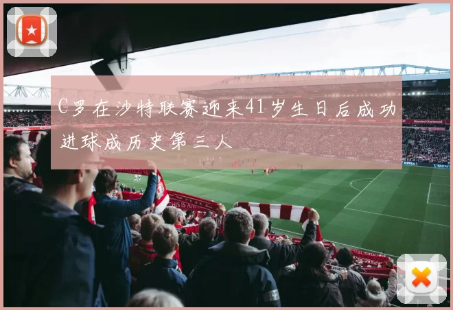 C罗在沙特联赛迎来41岁生日后成功进球成历史第三人