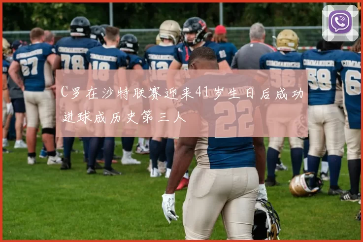 C罗在沙特联赛迎来41岁生日后成功进球成历史第三人