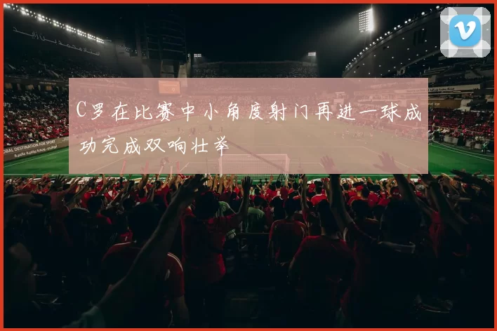 C罗在比赛中小角度射门再进一球成功完成双响壮举