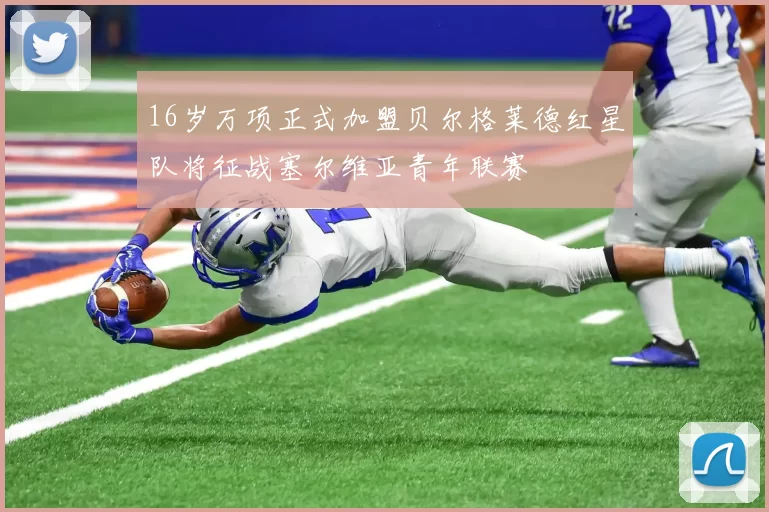 16岁万项正式加盟贝尔格莱德红星队将征战塞尔维亚青年联赛
