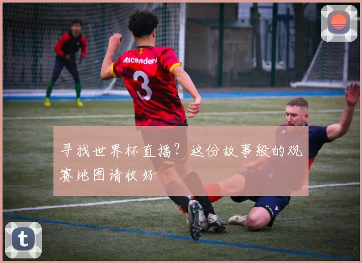 寻找世界杯直播?这份故事般的观赛地图请收好