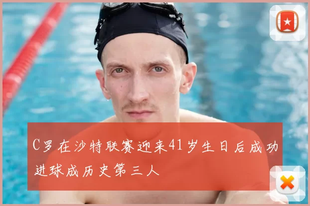 C罗在沙特联赛迎来41岁生日后成功进球成历史第三人