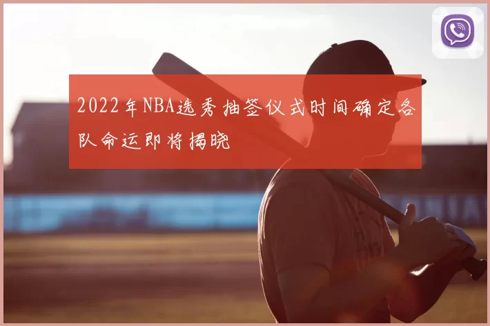 2022年NBA选秀抽签仪式时间确定各队命运即将揭晓