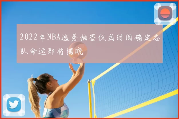 2022年NBA选秀抽签仪式时间确定各队命运即将揭晓