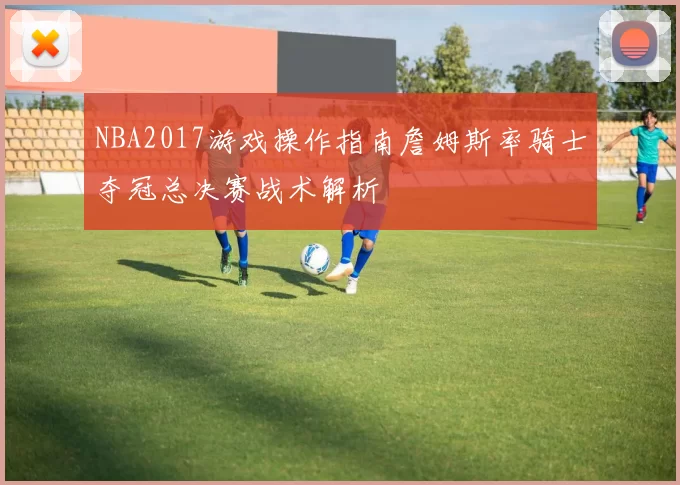 NBA2017游戏操作指南詹姆斯率骑士夺冠总决赛战术解析