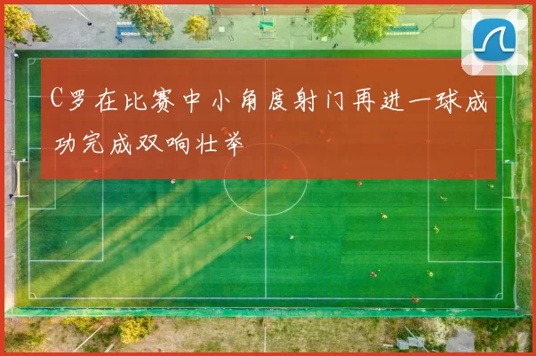 C罗在比赛中小角度射门再进一球成功完成双响壮举