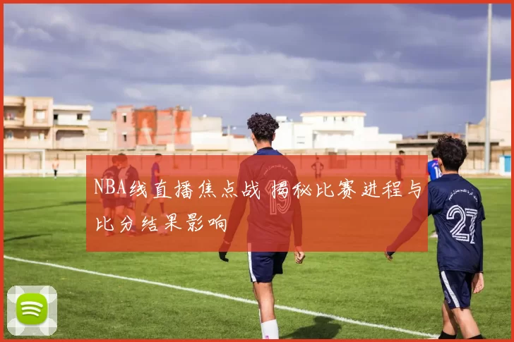 NBA线直播焦点战 揭秘比赛进程与比分结果影响