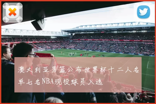 澳大利亚男篮公布世界杯十二人名单七名NBA现役球员入选