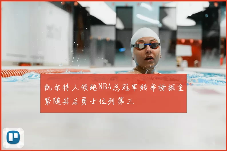 凯尔特人领跑NBA总冠军赔率榜掘金紧随其后勇士位列第三