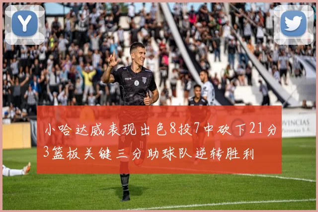 小哈达威表现出色8投7中砍下21分3篮板关键三分助球队逆转胜利