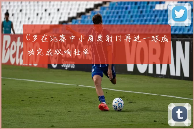 C罗在比赛中小角度射门再进一球成功完成双响壮举