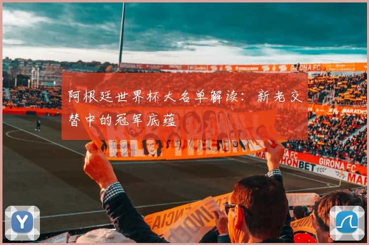阿根廷世界杯大名单解读:新老交替中的冠军底蕴