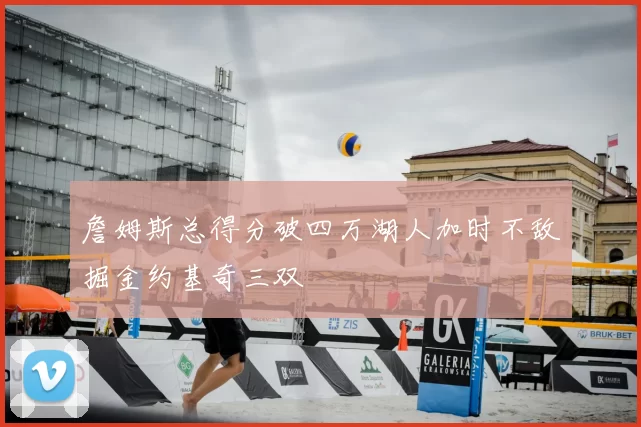 詹姆斯总得分破四万湖人加时不敌掘金约基奇三双