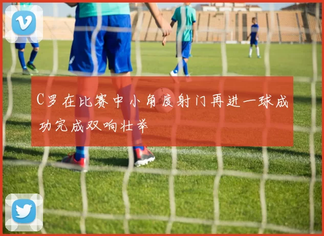 C罗在比赛中小角度射门再进一球成功完成双响壮举