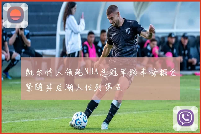 凯尔特人领跑NBA总冠军赔率榜掘金紧随其后湖人位列第五